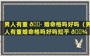 男人有重 🌷 婚命格吗好吗（男人有重婚命格吗好吗知乎 🌾 ）